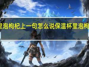 保温杯里泡枸杞上一句怎么说 保温杯里泡枸杞上一句是啥