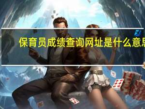 保育员成绩查询网址是什么意思（保育员成绩查询网址是什么）