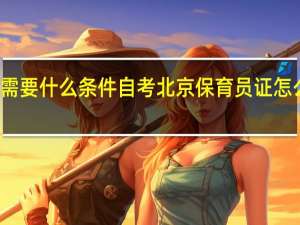 保育员证怎么考需要什么条件自考 北京保育员证怎么考需要什么条件自考