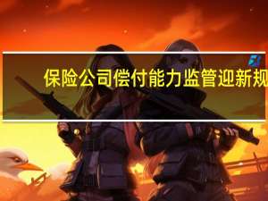 保险公司偿付能力监管迎新规：差异化调节最低资本要求