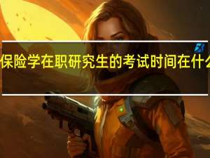 保险学在职研究生的考试时间在什么时候
