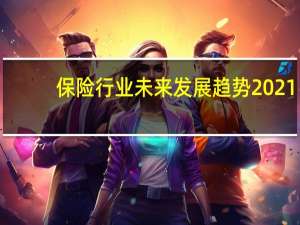 保险行业未来发展趋势2021（保险行业未来发展趋势）