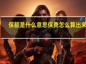 保额是什么意思保费怎么算出来的（保额是什么意思）