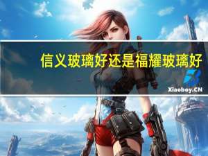 信义玻璃好还是福耀玻璃好