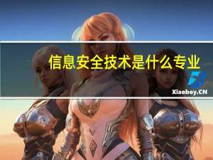 信息安全技术是什么专业（信息安全技术是什么）