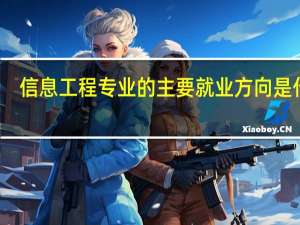 信息工程专业的主要就业方向是什么