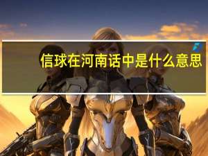 信球在河南话中是什么意思（河南话 ldquo 信球 rdquo 什么意思）