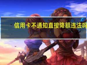 信用卡不通知直接降额违法吗