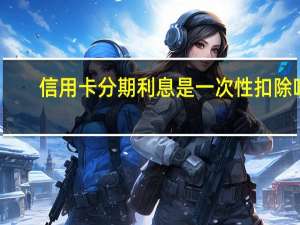 信用卡分期利息是一次性扣除吗（信用卡分期利息）