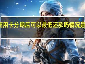 信用卡分期后可以最低还款吗情况是这样的