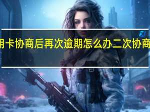 信用卡协商后再次逾期怎么办二次协商还款逾期