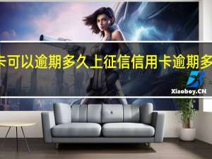 信用卡可以逾期多久上征信信用卡逾期多久会被起诉