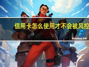 信用卡怎么使用才不会被风控（信用卡怎么使用）