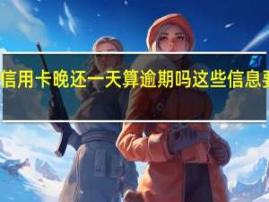 信用卡晚还一天算逾期吗这些信息要知道