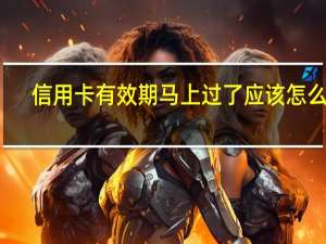 信用卡有效期马上过了应该怎么办