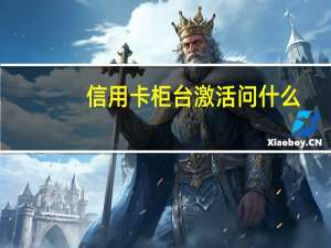 信用卡柜台激活问什么