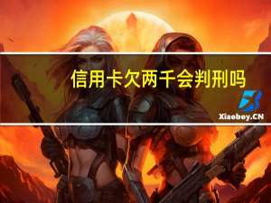 信用卡欠两千会判刑吗