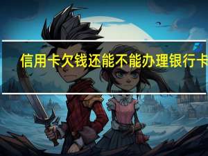 信用卡欠钱还能不能办理银行卡吗