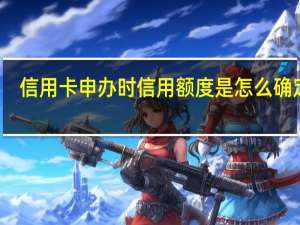 信用卡申办时信用额度是怎么确定的
