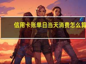 信用卡账单日当天消费怎么算