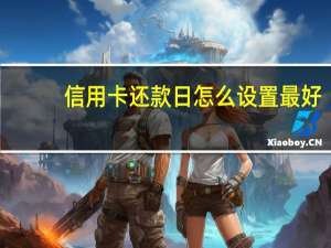 信用卡还款日怎么设置最好（信用卡还款日怎么算的）