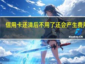 信用卡还清后不用了还会产生费用吗