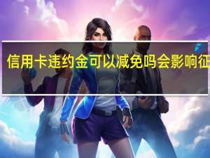 信用卡违约金可以减免吗 会影响征信吗