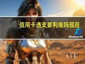 信用卡透支要利息吗现在（信用卡透支要利息吗）