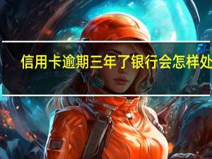 信用卡逾期三年了银行会怎样处理