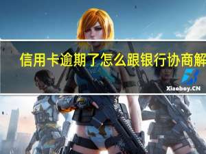 信用卡逾期了怎么跟银行协商解决