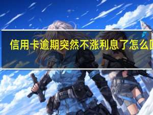 信用卡逾期突然不涨利息了怎么回事