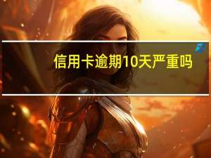 信用卡逾期10天严重吗