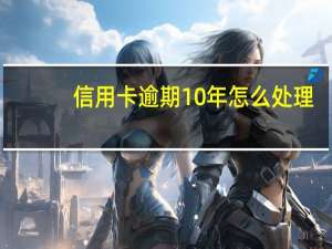 信用卡逾期10年怎么处理