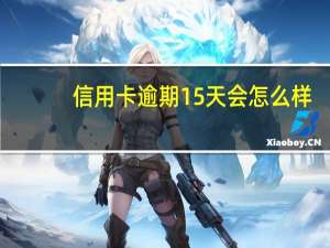 信用卡逾期15天会怎么样