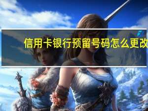 信用卡银行预留号码怎么更改（信用卡银行有哪些?）