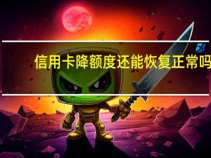 信用卡降额度还能恢复正常吗