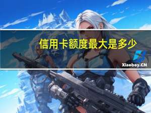 信用卡额度最大是多少
