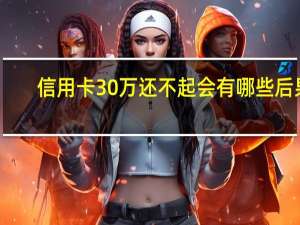 信用卡30万还不起会有哪些后果