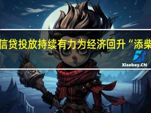 信贷投放持续有力 为经济回升“添柴加薪”