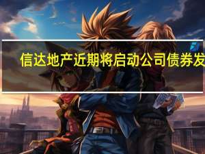 信达地产近期将启动公司债券发行