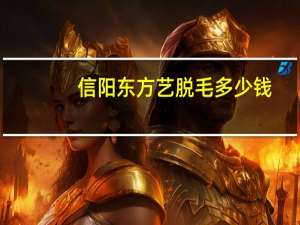 信阳东方艺脱毛多少钱(信阳永久脱毛哪家好)