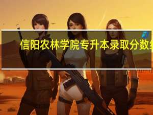 信阳农林学院专升本录取分数线