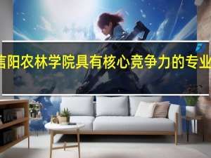 信阳农林学院具有核心竞争力的专业有哪些