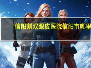 信阳割双眼皮医院 信阳市哪里做双眼皮做得好