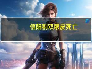 信阳割双眼皮死亡？信阳市哪里做双眼皮做得好