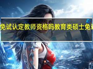 信阳学院免试认定教师资格吗 教育类硕士免试认定教师资格