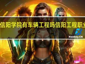 信阳学院有车辆工程吗 信阳工程职业学院