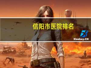 信阳市医院排名，信阳市公立医院排名