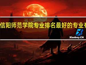 信阳师范学院专业排名 最好的专业有哪些
