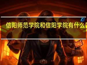 信阳师范学院和信阳学院有什么区别
